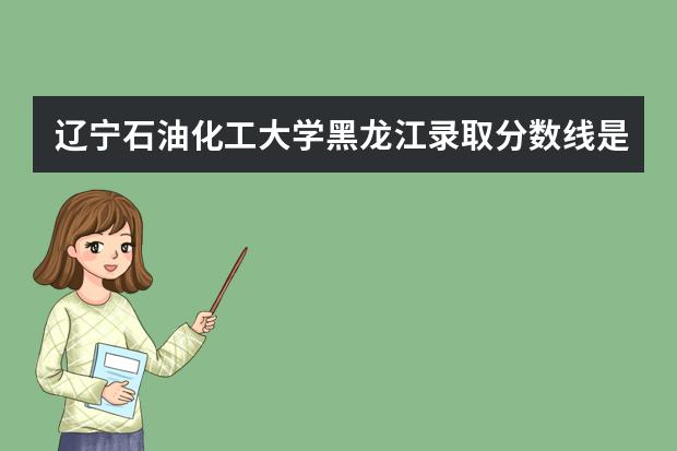 辽宁石油化工大学黑龙江录取分数线是多少 辽宁石油化工大学黑龙江招生人数多少